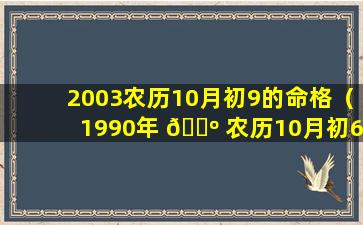 2003农历10月初9的命格（1990年 🐺 农历10月初6出生命格）